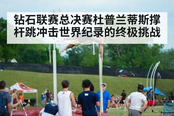 钻石联赛总决赛杜普兰蒂斯撑杆跳冲击世界纪录的终极挑战